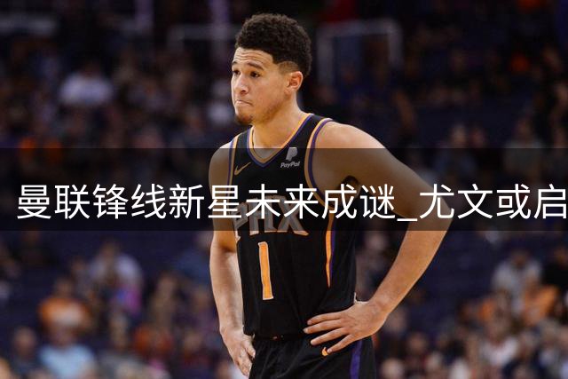 曼联锋线新星未来成谜 尤文或启动B计划引援